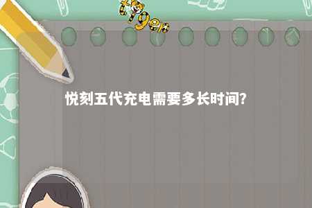 悦刻五代充电需要多长时间？ 